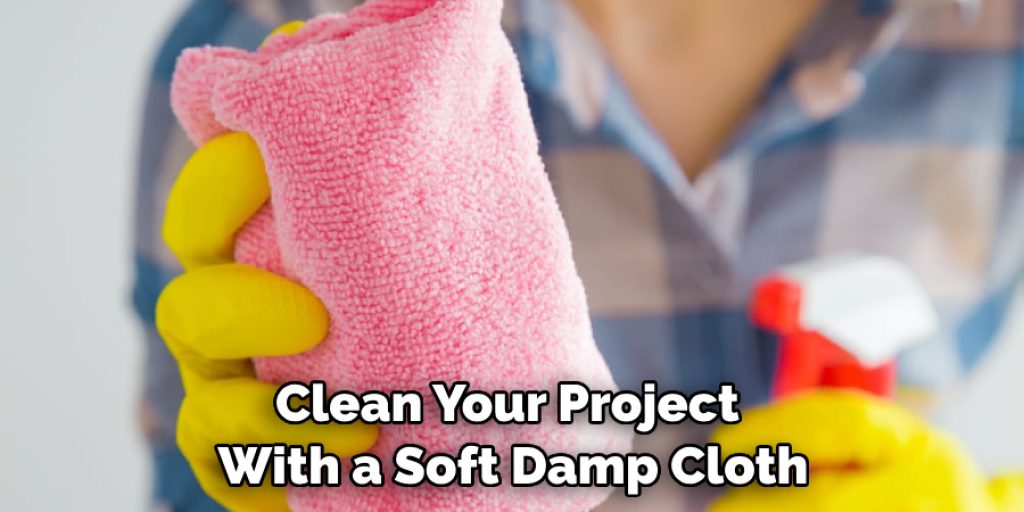 Clean Your Project With a Soft Damp Cloth