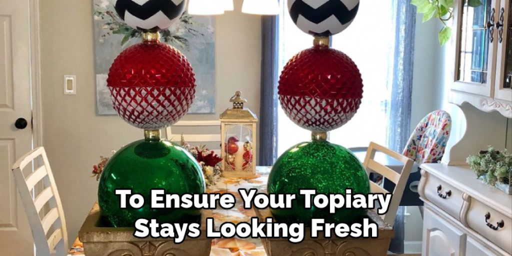 To Ensure Your Topiary 
Stays Looking Fresh